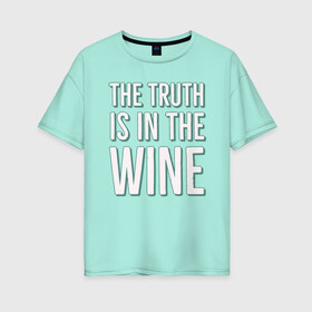 Женская футболка хлопок Oversize с принтом The truth is the wine в Петрозаводске, 100% хлопок | свободный крой, круглый ворот, спущенный рукав, длина до линии бедер
 | Тематика изображения на принте: mood | truth | wine | правда | фраза | цитаты | шутка | юмор