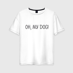 Женская футболка хлопок Oversize с принтом Oh, my dog в Петрозаводске, 100% хлопок | свободный крой, круглый ворот, спущенный рукав, длина до линии бедер
 | dog | животные | надпись | питомцы | собака | собаки
