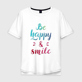 Мужская футболка хлопок Oversize с принтом Be happy and smile в Петрозаводске, 100% хлопок | свободный крой, круглый ворот, “спинка” длиннее передней части | Тематика изображения на принте: be happy | smile | будь счастлив | рукописный текст | улыбнись | яркий леттеринг