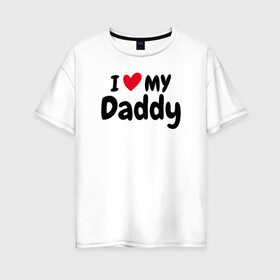 Женская футболка хлопок Oversize с принтом I LOVE MY DADDY в Петрозаводске, 100% хлопок | свободный крой, круглый ворот, спущенный рукав, длина до линии бедер
 | иностранные | любовь | надписи | папа | слова