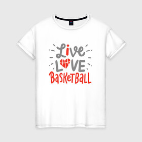 Женская футболка хлопок с принтом Live Love Basketball в Петрозаводске, 100% хлопок | прямой крой, круглый вырез горловины, длина до линии бедер, слегка спущенное плечо | basketball | game | live | love | nba | sport | streetball | баскетбол | баскетболист | игра | игрок | мяч | нба | спорт | стритбол | тренер