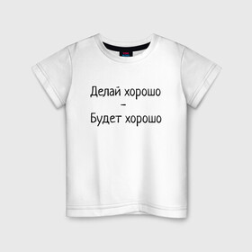 Детская футболка хлопок с принтом Делай хорошо будет хорошо в Петрозаводске, 100% хлопок | круглый вырез горловины, полуприлегающий силуэт, длина до линии бедер | будет | делай | делай хорошо | надпись | поговорка | прикол | хорошо | шутка | юмор