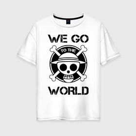 Женская футболка хлопок Oversize с принтом WE GO TO THE WORLD One Piece в Петрозаводске, 100% хлопок | свободный крой, круглый ворот, спущенный рукав, длина до линии бедер
 | anime | manga | one piece | аниме | большой куш | ван пис | весёлый роджер | вон пис | король пиратов | логотип | манга | монки д. луффи | мугивары | перекрещённый костями | пират | пиратский флаг
