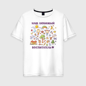 Женская футболка хлопок Oversize с принтом Наш любимый воспитатель в Петрозаводске, 100% хлопок | свободный крой, круглый ворот, спущенный рукав, длина до линии бедер
 | Тематика изображения на принте: воспитатель | детский сад | лучший | любимый | учитель