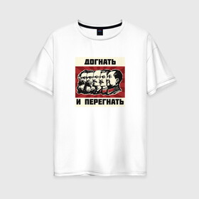 Женская футболка хлопок Oversize с принтом Догнать и перегнать!  в Петрозаводске, 100% хлопок | свободный крой, круглый ворот, спущенный рукав, длина до линии бедер
 | коммунизм | ленин | лозунг | марксизм | плакат | ссср | сталин