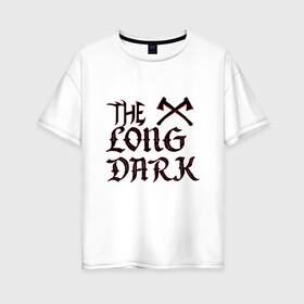 Женская футболка хлопок Oversize с принтом The Long Dark 2 в Петрозаводске, 100% хлопок | свободный крой, круглый ворот, спущенный рукав, длина до линии бедер
 | аляска | выживание | игра | надпись | топор