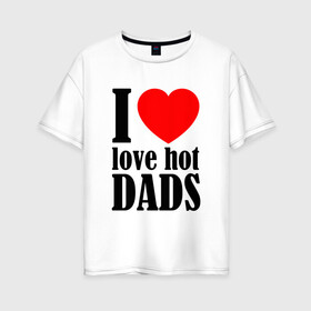 Женская футболка хлопок Oversize с принтом I LOVE HOT DADS в Петрозаводске, 100% хлопок | свободный крой, круглый ворот, спущенный рукав, длина до линии бедер
 | dads | fazher | i love hot dads | love | в прикол | в топ | для друга | как у всех | любовь | папа | папик | прикол | рекомендации