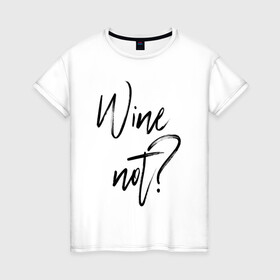 Женская футболка хлопок с принтом Wine not? в Петрозаводске, 100% хлопок | прямой крой, круглый вырез горловины, длина до линии бедер, слегка спущенное плечо | 2022 | wine | wine not | вино | надпись