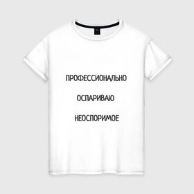 Женская футболка хлопок с принтом Профессионально оспариваю неоспоримое в Петрозаводске, 100% хлопок | прямой крой, круглый вырез горловины, длина до линии бедер, слегка спущенное плечо | надпись | неоспоримое | оспариваю | прикол | профи | спор