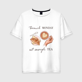 Женская футболка хлопок Oversize с принтом too much monday в Петрозаводске, 100% хлопок | свободный крой, круглый ворот, спущенный рукав, длина до линии бедер
 | круассан | мало чая | отдых | понедельник | работа | уют | чай