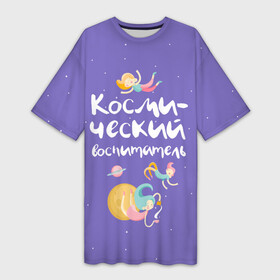 Платье-футболка 3D с принтом Космический воспитатель в Петрозаводске,  |  | kindergarten | воспитатель | воспитательница | день воспитателя | детсад | детский сад | любимый | поздравление | учитель
