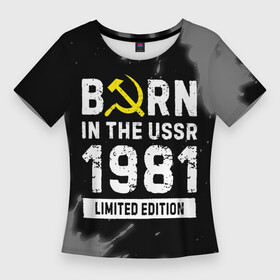 Женская футболка 3D Slim с принтом Born In The USSR 1981 year Limited Edition в Петрозаводске,  |  | 1981 | born | made in | paint | ussr | бабушке | брату | брызги | год | дедушке | день | жене | краска | маме | мужу | папе | рожден | рождения | сделано | сестре | ссср